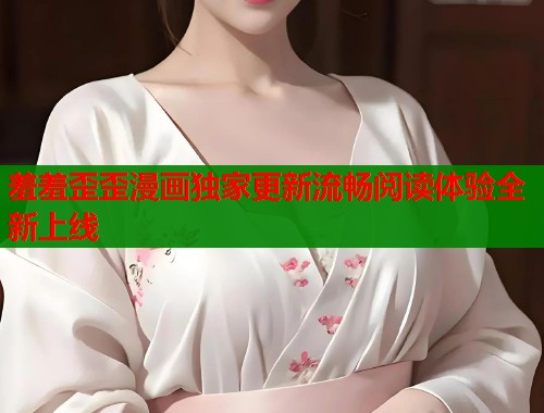 羞羞歪歪漫画独家更新流畅阅读体验全新上线