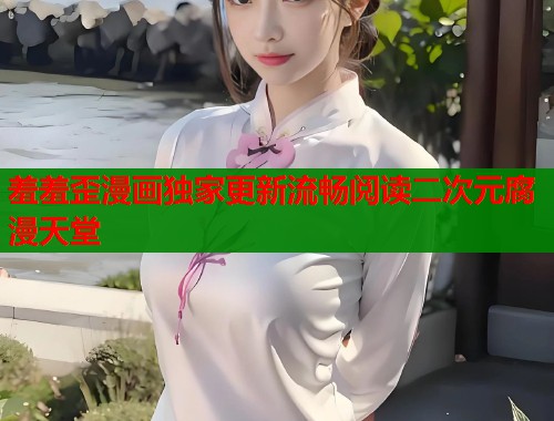 羞羞歪漫画独家更新流畅阅读二次元腐漫天堂
