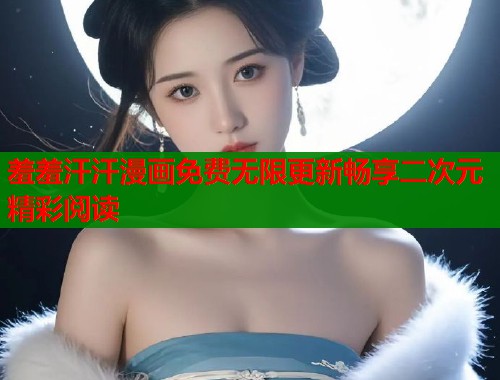羞羞汗汗漫画免费无限更新畅享二次元精彩阅读