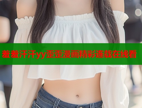 羞羞汗汗yy歪歪漫画精彩连载在线看