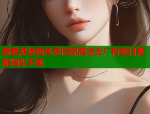 羞羞漫漫画免费阅读高清无广告每日更新精彩不断