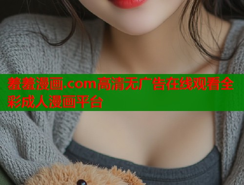 羞羞漫画.com高清无广告在线观看全彩成人漫画平台