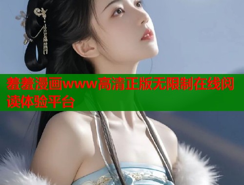羞羞漫画www高清正版无限制在线阅读体验平台