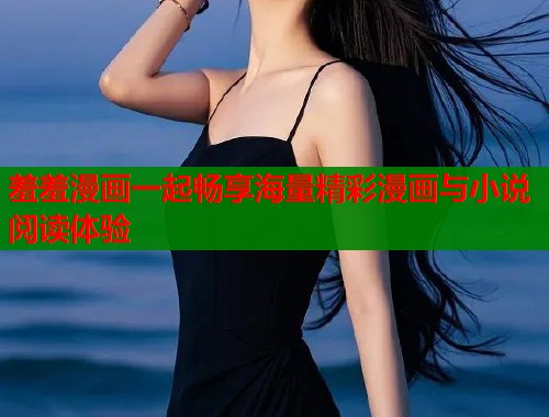 羞羞漫画一起畅享海量精彩漫画与小说阅读体验