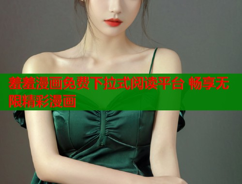 羞羞漫画免费下拉式阅读平台 畅享无限精彩漫画