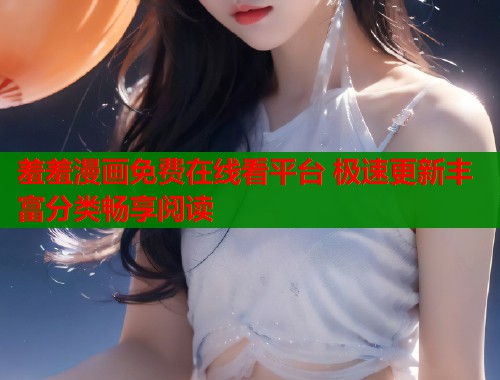 羞羞漫画免费在线看平台 极速更新丰富分类畅享阅读