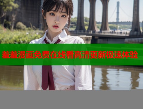 羞羞漫画免费在线看高清更新极速体验