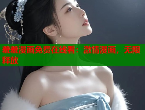 羞羞漫画免费在线看：激情漫画，无限释放