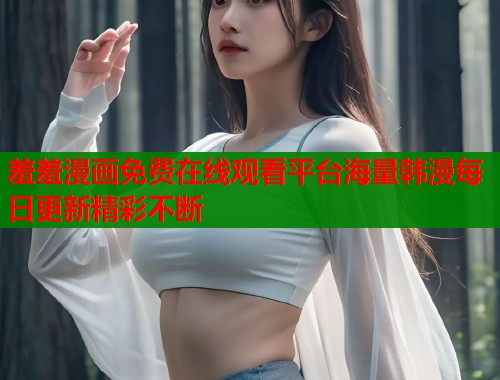 羞羞漫画免费在线观看平台海量韩漫每日更新精彩不断