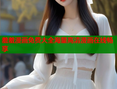 羞羞漫画免费大全海量高清漫画在线畅享