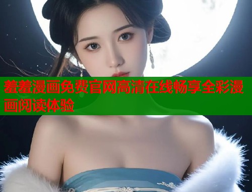 羞羞漫画免费官网高清在线畅享全彩漫画阅读体验