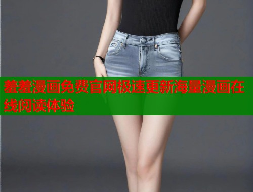 羞羞漫画免费官网极速更新海量漫画在线阅读体验