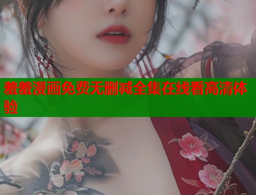 羞羞漫画免费无删减全集在线看高清体验