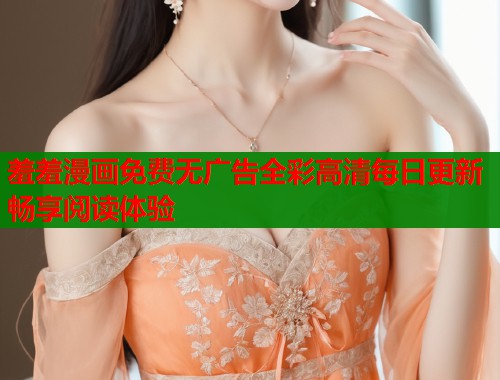 羞羞漫画免费无广告全彩高清每日更新畅享阅读体验
