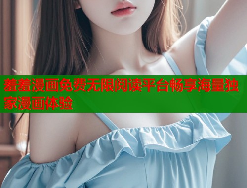 羞羞漫画免费无限阅读平台畅享海量独家漫画体验