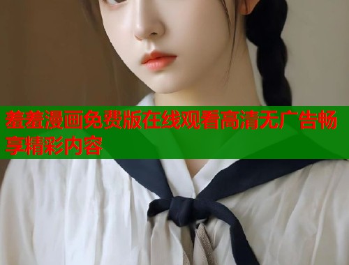 羞羞漫画免费版在线观看高清无广告畅享精彩内容