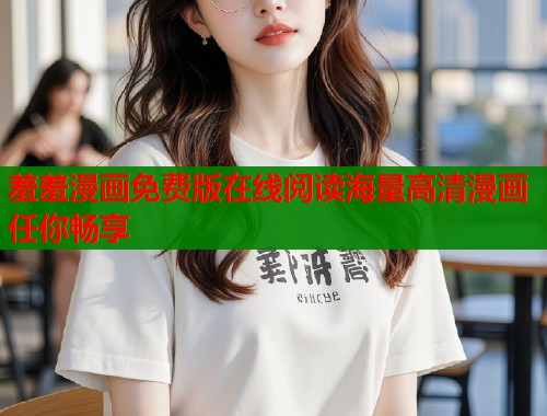 羞羞漫画免费版在线阅读海量高清漫画任你畅享