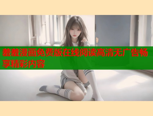 羞羞漫画免费版在线阅读高清无广告畅享精彩内容