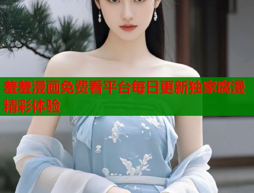 羞羞漫画免费看平台每日更新独家腐漫精彩体验