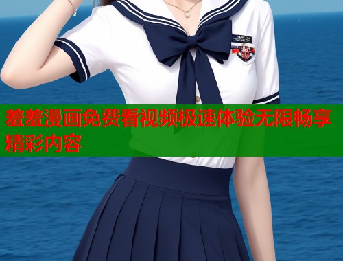 羞羞漫画免费看视频极速体验无限畅享精彩内容