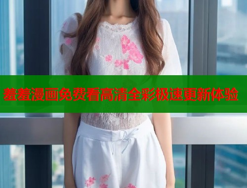 羞羞漫画免费看高清全彩极速更新体验