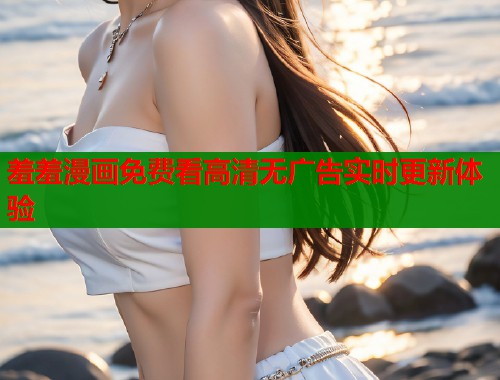 羞羞漫画免费看高清无广告实时更新体验