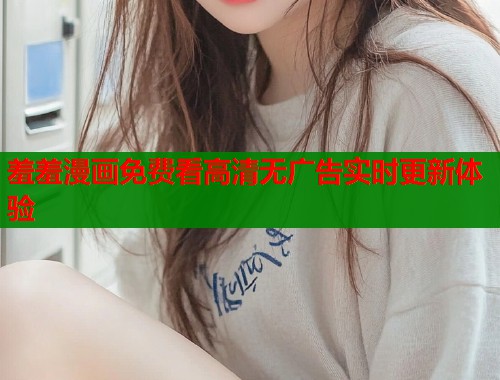 羞羞漫画免费看高清无广告实时更新体验