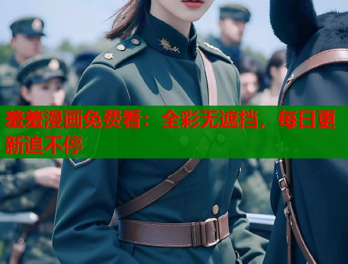羞羞漫画免费看：全彩无遮挡，每日更新追不停