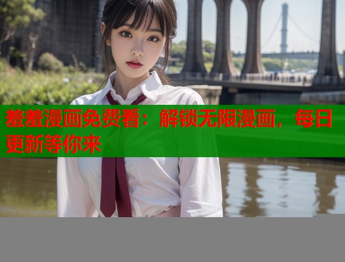 羞羞漫画免费看：解锁无限漫画，每日更新等你来