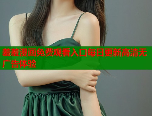 羞羞漫画免费观看入口每日更新高清无广告体验