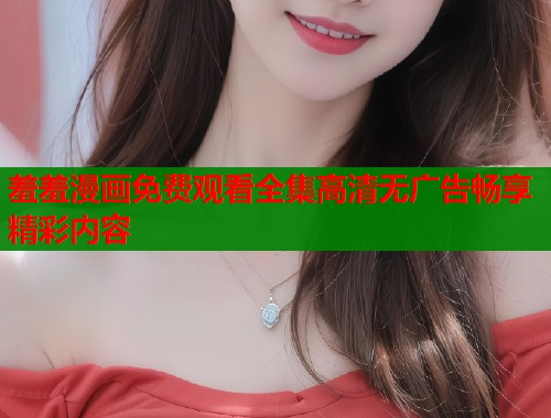 羞羞漫画免费观看全集高清无广告畅享精彩内容