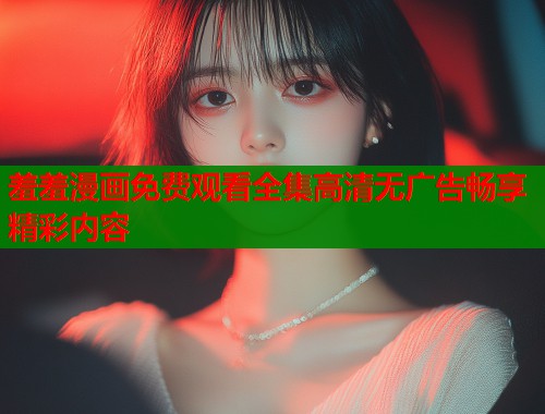 羞羞漫画免费观看全集高清无广告畅享精彩内容