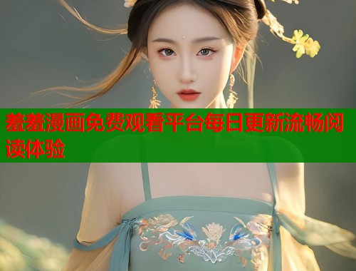 羞羞漫画免费观看平台每日更新流畅阅读体验
