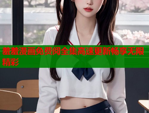 羞羞漫画免费阅全集高速更新畅享无限精彩