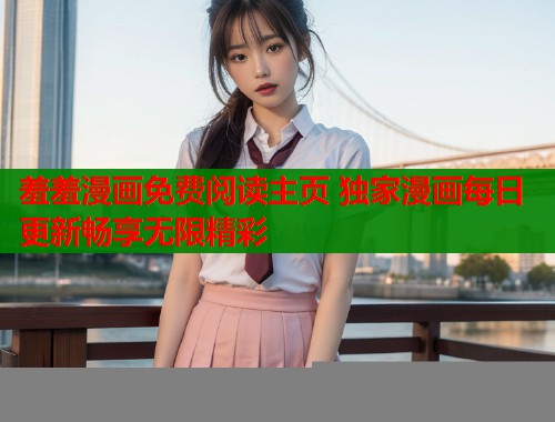 羞羞漫画免费阅读主页 独家漫画每日更新畅享无限精彩