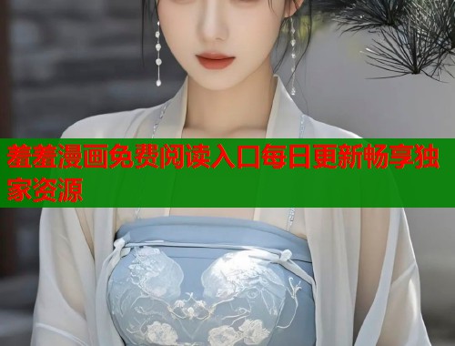 羞羞漫画免费阅读入口每日更新畅享独家资源