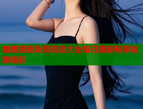 羞羞漫画免费阅读大全每日更新畅享独家精彩