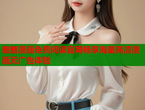 羞羞漫画免费阅读官网畅享海量高清漫画无广告体验