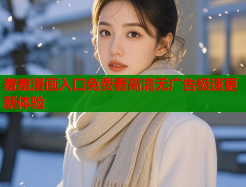 羞羞漫画入口免费看高清无广告极速更新体验