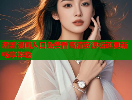羞羞漫画入口免费看高清资源极速更新畅享体验