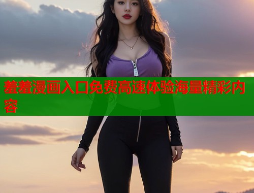 羞羞漫画入口免费高速体验海量精彩内容