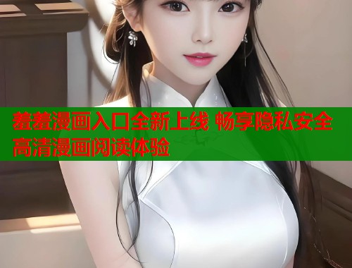 羞羞漫画入口全新上线 畅享隐私安全高清漫画阅读体验