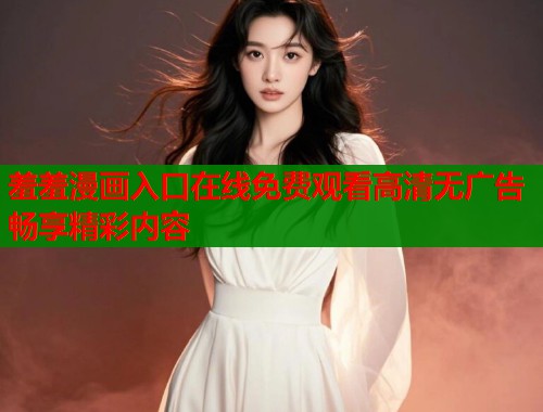 羞羞漫画入口在线免费观看高清无广告畅享精彩内容