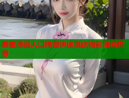 羞羞漫画入口弹窗快速直达精彩漫画世界
