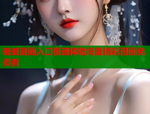 羞羞漫画入口极速体验海量精彩漫画免费看
