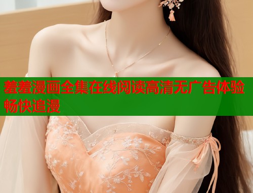 羞羞漫画全集在线阅读高清无广告体验畅快追漫