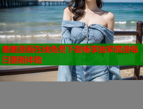 羞羞漫画在线免费下载畅享独家腐漫每日更新体验