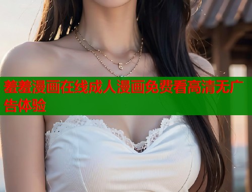 羞羞漫画在线成人漫画免费看高清无广告体验