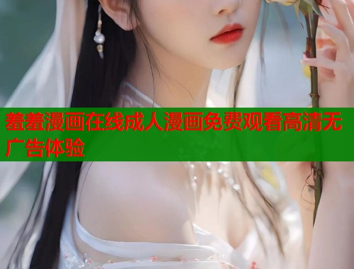 羞羞漫画在线成人漫画免费观看高清无广告体验