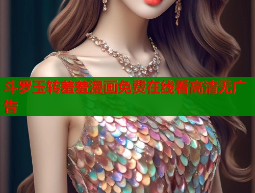 斗罗玉转羞羞漫画免费在线看高清无广告